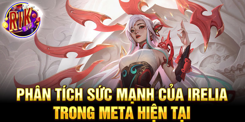 Phân tích sức mạnh của irelia trong meta hiện tại