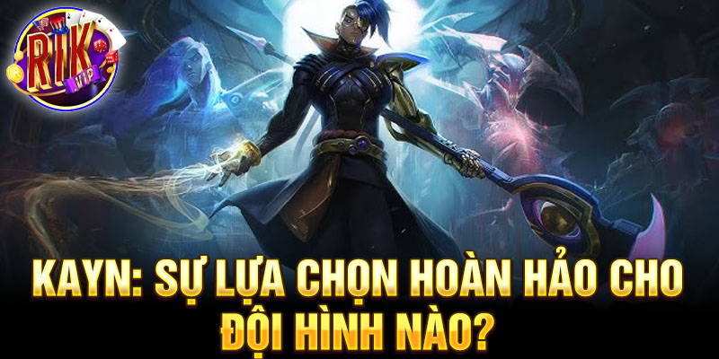 Kayn: sự lựa chọn hoàn hảo cho đội hình nào?