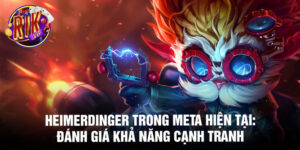 Heimerdinger trong meta hiện tại: đánh giá khả năng cạnh tranh